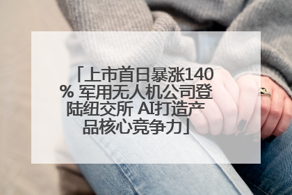 上市首日暴涨140% 军用无人机公司登陆纽交所 AI打造产品核心竞争力