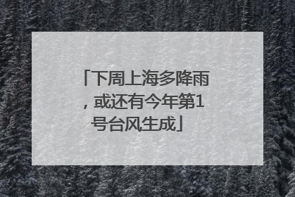 下周上海多降雨，或还有今年第1号台风生成