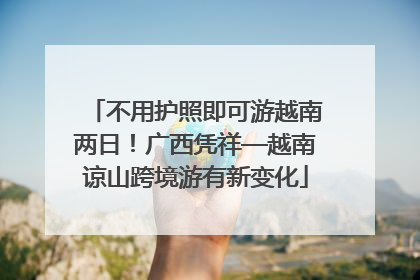 不用护照即可游越南两日！广西凭祥—越南谅山跨境游有新变化