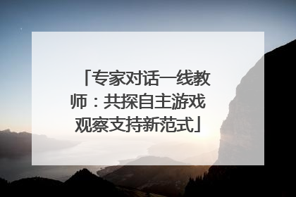 专家对话一线教师：共探自主游戏观察支持新范式