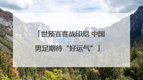 世预赛客战印尼 中国男足期待“好运气”