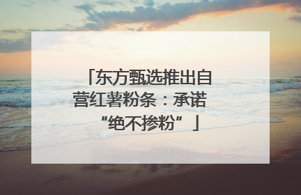 东方甄选推出自营红薯粉条：承诺“绝不掺粉”