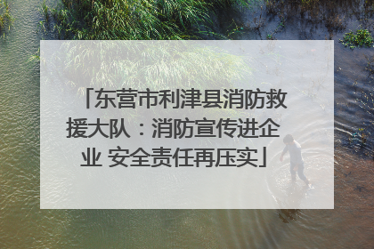 东营市利津县消防救援大队：消防宣传进企业 安全责任再压实