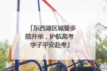 东西湖区城管多措并举，护航高考学子平安赴考