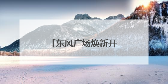 东风广场焕新开放！昆明公安立体布控护安全