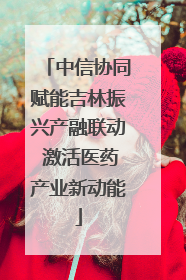 中信协同赋能吉林振兴产融联动 激活医药产业新动能