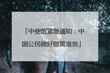 中使馆紧急通知：中国公民做好撤离准备