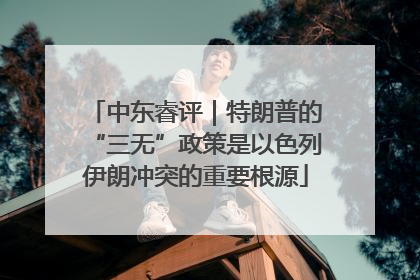 中东睿评｜特朗普的“三无”政策是以色列伊朗冲突的重要根源