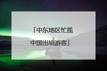 中东地区忙揽中国出境游客