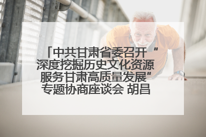 中共甘肃省委召开“深度挖掘历史文化资源服务甘肃高质量发展”专题协商座谈会 胡昌升主持并讲话