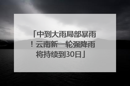 中到大雨局部暴雨！云南新一轮强降雨将持续到30日