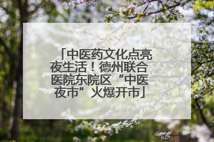 中医药文化点亮夜生活！德州联合医院东院区“中医夜市”火爆开市