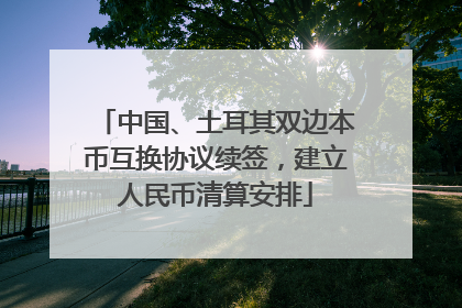 中国、土耳其双边本币互换协议续签，建立人民币清算安排