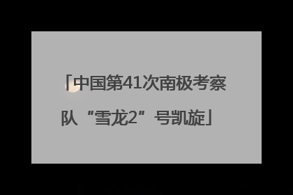 中国第41次南极考察队“雪龙2”号凯旋