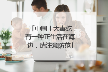 中国十大毒蛇，有一种正生活在海边，请注意防范