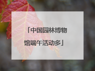 中国园林博物馆端午活动多