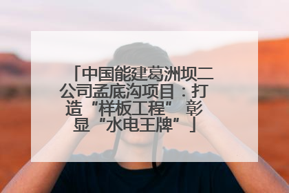 中国能建葛洲坝二公司孟底沟项目：打造“样板工程” 彰显“水电王牌”