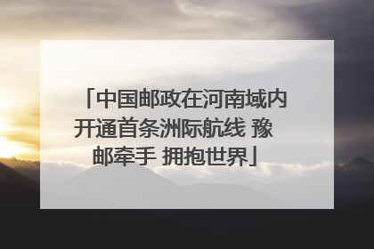 中国邮政在河南域内开通首条洲际航线 豫邮牵手 拥抱世界