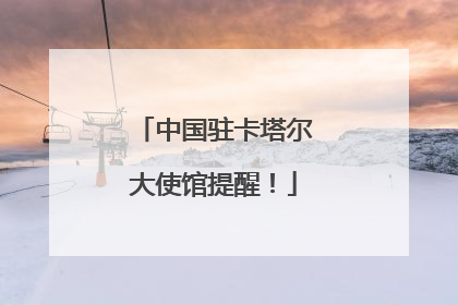中国驻卡塔尔大使馆提醒！