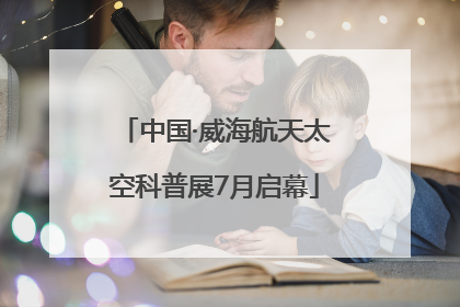 中国·威海航天太空科普展7月启幕