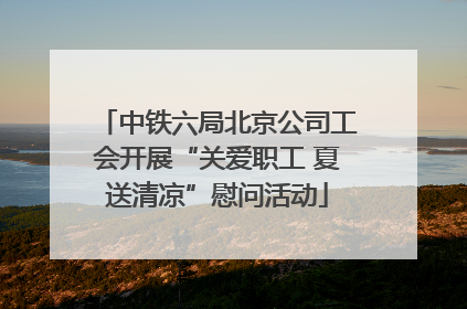 中铁六局北京公司工会开展“关爱职工 夏送清凉”慰问活动