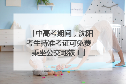 中高考期间，沈阳考生持准考证可免费乘坐公交地铁！