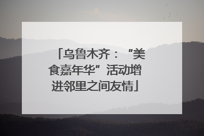 乌鲁木齐：“美食嘉年华”活动增进邻里之间友情