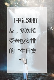 书记刘群友，多次接受老板安排的“生日宴”