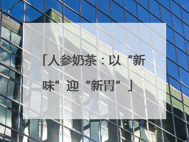 人参奶茶：以“新味”迎“新胃”