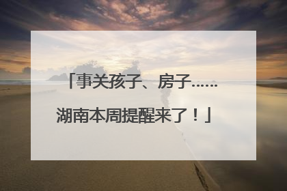 事关孩子、房子……湖南本周提醒来了！