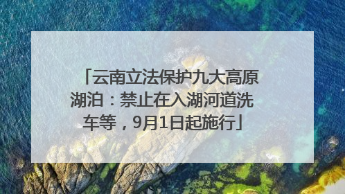 云南立法保护九大高原湖泊：禁止在入湖河道洗车等，9月1日起施行