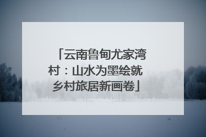 云南鲁甸尤家湾村：山水为墨绘就乡村旅居新画卷