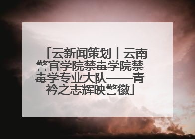 云新闻策划丨云南警官学院禁毒学院禁毒学专业大队——青衿之志辉映警徽