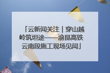 云新闻关注｜穿山越岭筑坦途——渝昆高铁云南段施工现场见闻