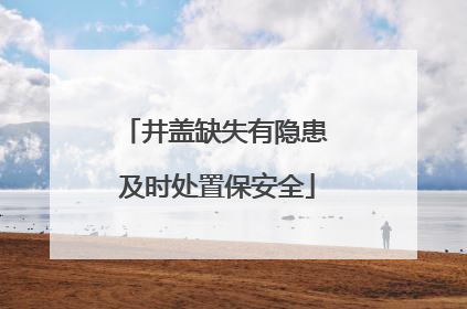 井盖缺失有隐患 及时处置保安全