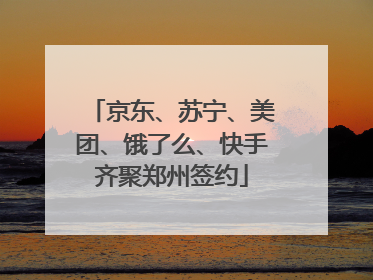 京东、苏宁、美团、饿了么、快手齐聚郑州签约
