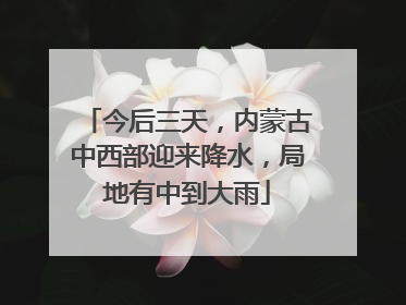 今后三天，内蒙古中西部迎来降水，局地有中到大雨