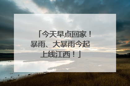 今天早点回家！暴雨、大暴雨今起上线江西！