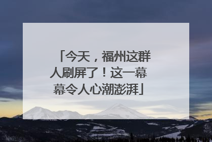今天，福州这群人刷屏了！这一幕幕令人心潮澎湃