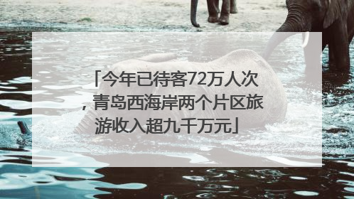 今年已待客72万人次，青岛西海岸两个片区旅游收入超九千万元