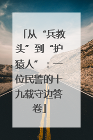 从“兵教头”到“护猿人”：一位民警的十九载守边答卷