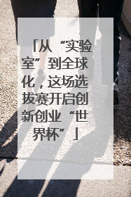 从“实验室”到全球化，这场选拔赛开启创新创业“世界杯”