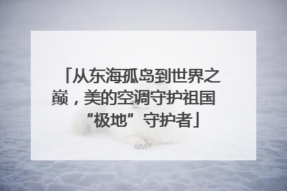 从东海孤岛到世界之巅，美的空调守护祖国“极地”守护者