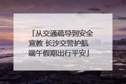 从交通疏导到安全宣教 长沙交警护航端午假期出行平安
