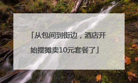 从包间到街边，酒店开始摆摊卖10元套餐了