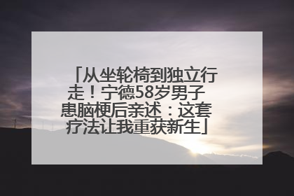 从坐轮椅到独立行走！宁德58岁男子患脑梗后亲述：这套疗法让我重获新生