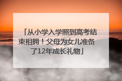 从小学入学照到高考结束相拥！父母为女儿准备了12年成长礼物