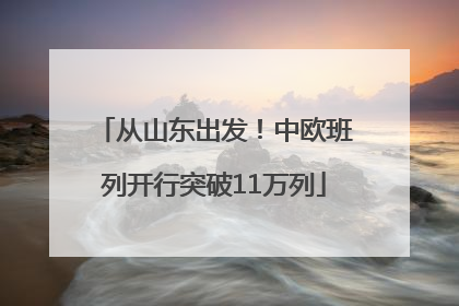 从山东出发！中欧班列开行突破11万列