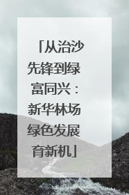 从治沙先锋到绿富同兴：新华林场绿色发展育新机