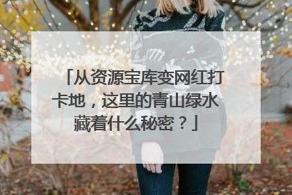 从资源宝库变网红打卡地，这里的青山绿水藏着什么秘密？